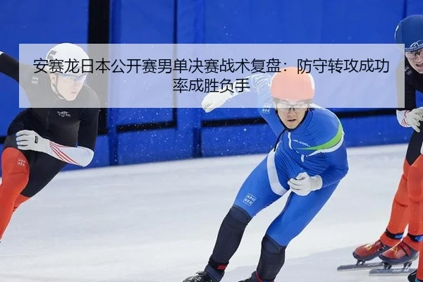 安赛龙日本公开赛男单决赛战术复盘：防守转攻成功率成胜负手