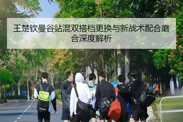 王楚钦曼谷站混双搭档更换与新战术配合磨合深度解析