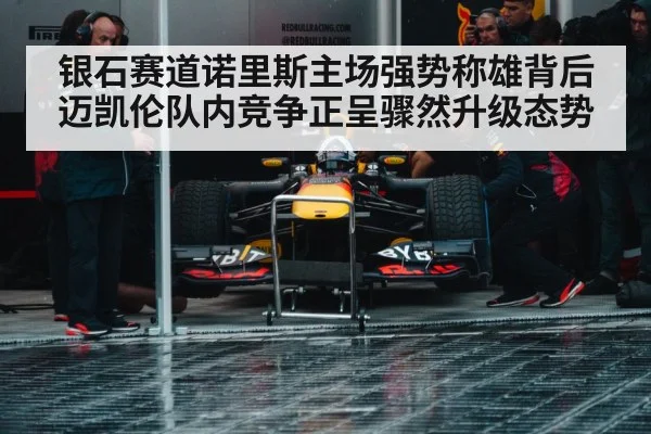银石赛道诺里斯主场强势称雄背后迈凯伦队内竞争正呈骤然升级态势