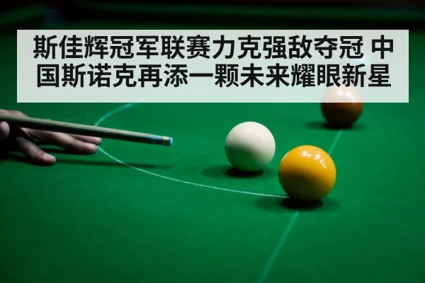 斯佳辉冠军联赛力克强敌夺冠 中国斯诺克再添一颗未来耀眼新星