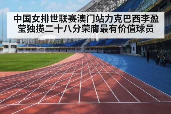 中国女排世联赛澳门站力克巴西李盈莹独揽二十八分荣膺最有价值球员