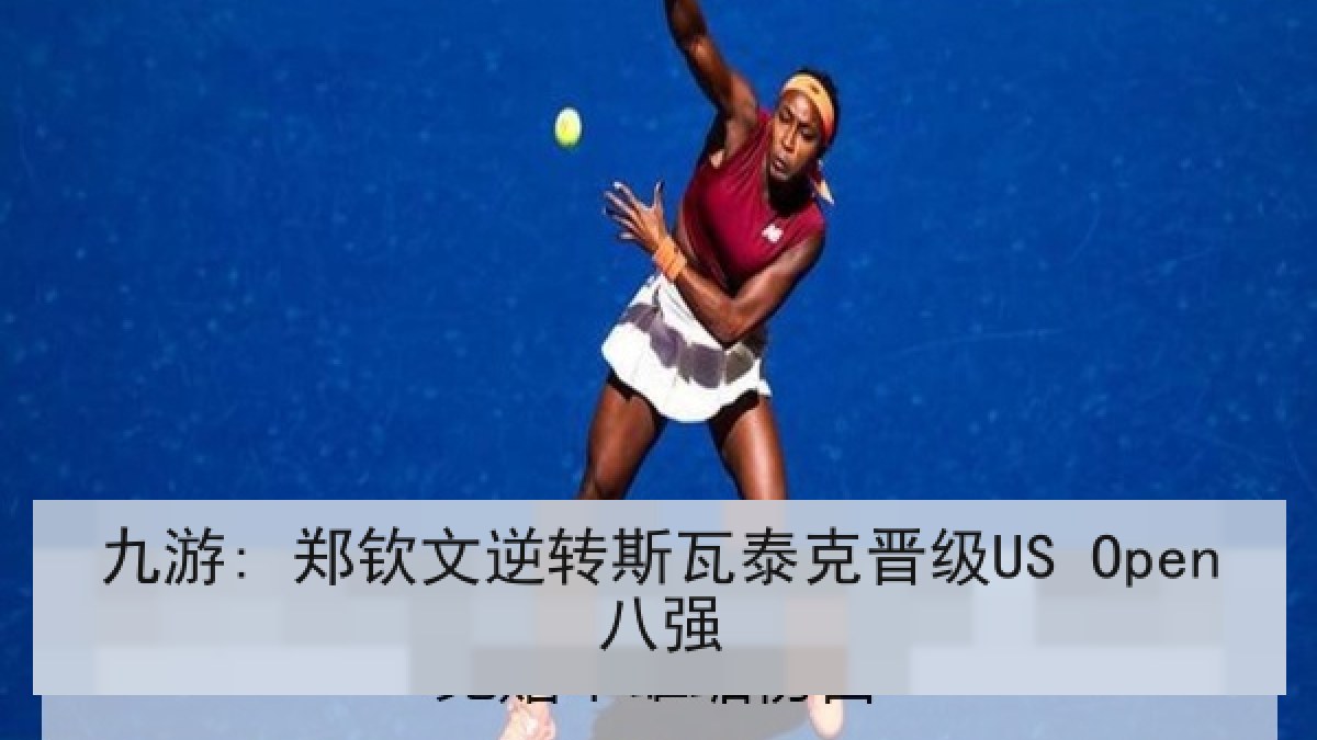 九游: 郑钦文逆转斯瓦泰克晋级US Open八强 九游: 郑钦文逆转斯瓦泰克晋级US Open八强