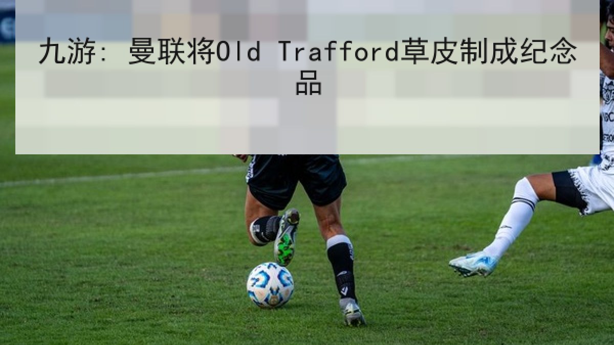 九游: 曼联将Old Trafford草皮制成纪念品